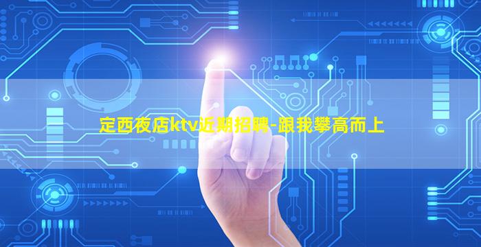 定西夜店ktv近期招聘-跟我攀高而上
